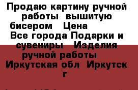 Продаю картину ручной работы, вышитую бисером › Цена ­ 1 000 - Все города Подарки и сувениры » Изделия ручной работы   . Иркутская обл.,Иркутск г.